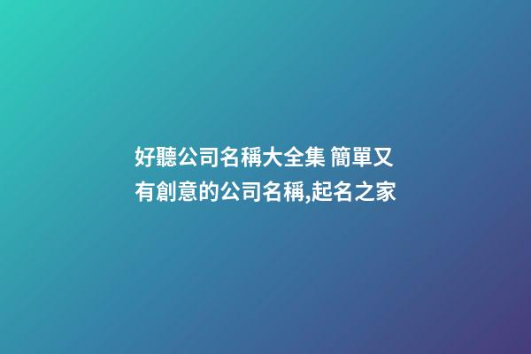 好聽公司名稱大全集 簡單又有創意的公司名稱,起名之家-第1張-公司起名-玄機派